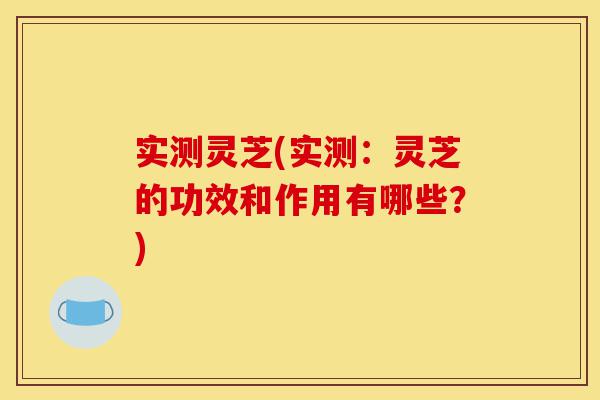 实测灵芝(实测:灵芝的功效和作用有哪些?)-第1张图片-灵芝之家 实测灵芝(实测:灵芝的功效和作用有哪些?)-第1张图片-灵芝之家