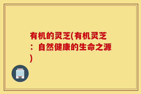 有机的灵芝(有机灵芝:自然健康的生命之源)-第1张图片-灵芝之家 有机的灵芝(有机灵芝:自然健康的生命之源)-第1张图片-灵芝之家