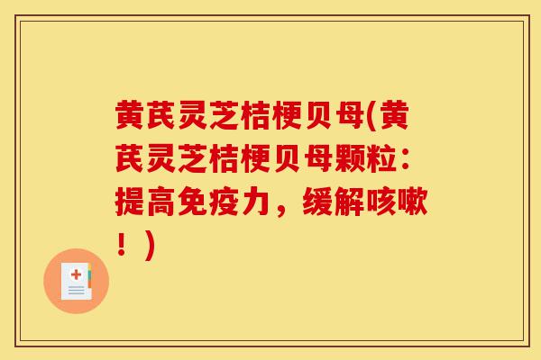 黄芪灵芝桔梗贝母(黄芪灵芝桔梗贝母颗粒:提高免疫力,缓解咳嗽!)-第1张图片-灵芝之家 黄芪灵芝桔梗贝母(黄芪灵芝桔梗贝母颗粒:提高免疫力,缓解咳嗽!)-第1张图片-灵芝之家