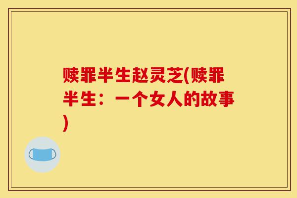 赎罪半生赵灵芝(赎罪半生:一个女人的故事)-第1张图片-灵芝之家 赎罪半生赵灵芝(赎罪半生:一个女人的故事)-第1张图片-灵芝之家