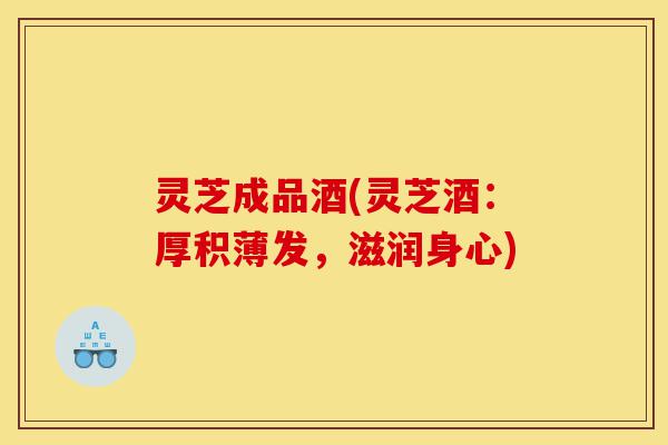 灵芝成品酒(灵芝酒：厚积薄发，滋润身心)-第1张图片-灵芝之家
