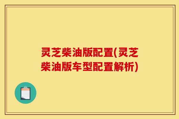 灵芝柴油版配置(灵芝柴油版车型配置解析)-第1张图片-灵芝之家 灵芝柴油版配置(灵芝柴油版车型配置解析)-第1张图片-灵芝之家