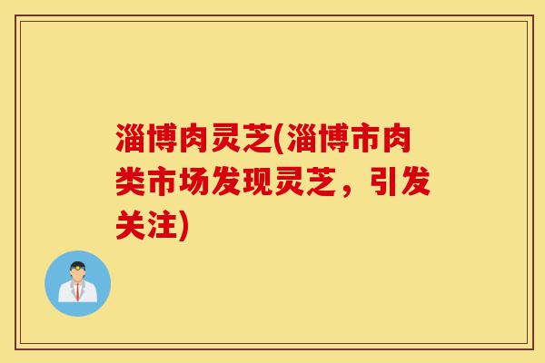 淄博肉灵芝(淄博市肉类市场发现灵芝,引发关注)-第1张图片-灵芝之家 淄博肉灵芝(淄博市肉类市场发现灵芝,引发关注)-第1张图片-灵芝之家