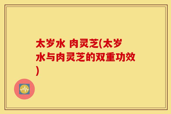 太岁水 肉灵芝(太岁水与肉灵芝的双重功效)-第1张图片-灵芝之家 太岁水 肉灵芝(太岁水与肉灵芝的双重功效)-第1张图片-灵芝之家