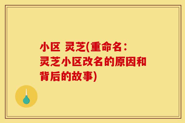 小区 灵芝(重命名:灵芝小区改名的原因和背后的故事)-第1张图片-灵芝之家 小区 灵芝(重命名:灵芝小区改名的原因和背后的故事)-第1张图片-灵芝之家