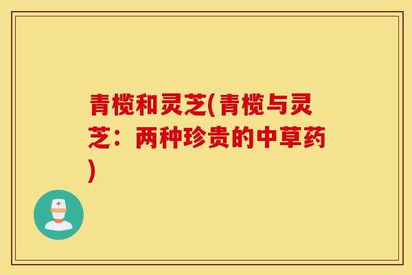 青榄和灵芝(青榄与灵芝:两种珍贵的中草药)-第1张图片-灵芝之家 青榄和灵芝(青榄与灵芝:两种珍贵的中草药)-第1张图片-灵芝之家