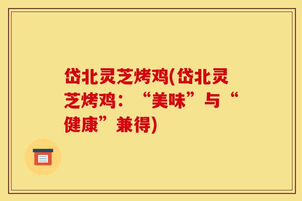 岱北灵芝烤鸡(岱北灵芝烤鸡：“美味”与“健康”兼得)-第1张图片-灵芝之家
