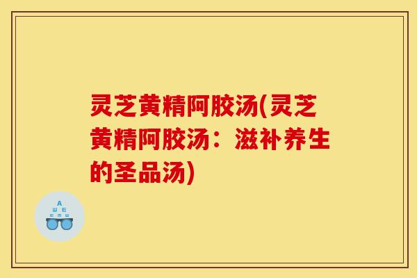 灵芝黄精阿胶汤(灵芝黄精阿胶汤:滋补养生的圣品汤)-第1张图片-灵芝之家 灵芝黄精阿胶汤(灵芝黄精阿胶汤:滋补养生的圣品汤)-第1张图片-灵芝之家