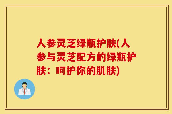 人参灵芝绿瓶护肤(人参与灵芝配方的绿瓶护肤:呵护你的肌肤)-第1张图片-灵芝之家 人参灵芝绿瓶护肤(人参与灵芝配方的绿瓶护肤:呵护你的肌肤)-第1张图片-灵芝之家