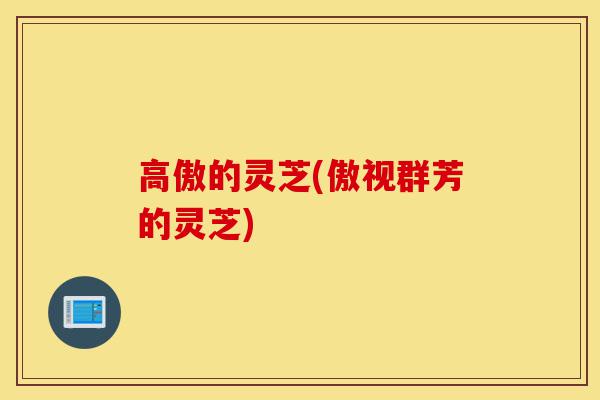 高傲的灵芝(傲视群芳的灵芝)-第1张图片-灵芝之家 高傲的灵芝(傲视群芳的灵芝)-第1张图片-灵芝之家