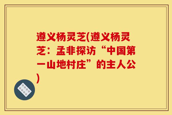 遵义杨灵芝(遵义杨灵芝:孟非探访“中国第一山地村庄”的主人公)-第1张图片-灵芝之家 遵义杨灵芝(遵义杨灵芝:孟非探访“中国第一山地村庄”的主人公)-第1张图片-灵芝之家