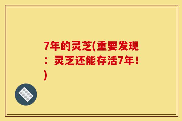 7年的灵芝(重要发现：灵芝还能存活7年！)-第1张图片-灵芝之家
