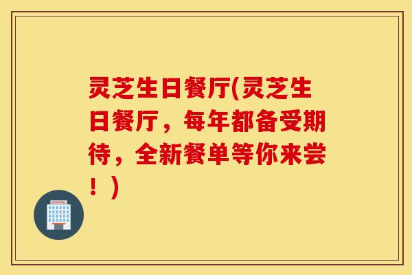 灵芝生日餐厅(灵芝生日餐厅,每年都备受期待,全新餐单等你来尝!)-第1张图片-灵芝之家 灵芝生日餐厅(灵芝生日餐厅,每年都备受期待,全新餐单等你来尝!)-第1张图片-灵芝之家