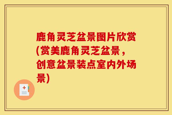 鹿角灵芝盆景图片欣赏(赏美鹿角灵芝盆景,创意盆景装点室内外场景)-第1张图片-灵芝之家 鹿角灵芝盆景图片欣赏(赏美鹿角灵芝盆景,创意盆景装点室内外场景)-第1张图片-灵芝之家