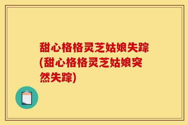 甜心格格灵芝姑娘失踪(甜心格格灵芝姑娘突然失踪)-第1张图片-灵芝之家 甜心格格灵芝姑娘失踪(甜心格格灵芝姑娘突然失踪)-第1张图片-灵芝之家