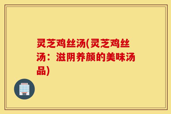 灵芝鸡丝汤(灵芝鸡丝汤:滋阴养颜的美味汤品)-第1张图片-灵芝之家 灵芝鸡丝汤(灵芝鸡丝汤:滋阴养颜的美味汤品)-第1张图片-灵芝之家
