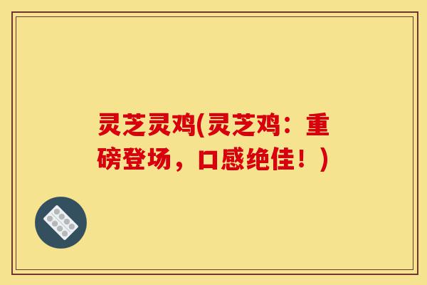 灵芝灵鸡(灵芝鸡：重磅登场，口感绝佳！)-第1张图片-灵芝之家
