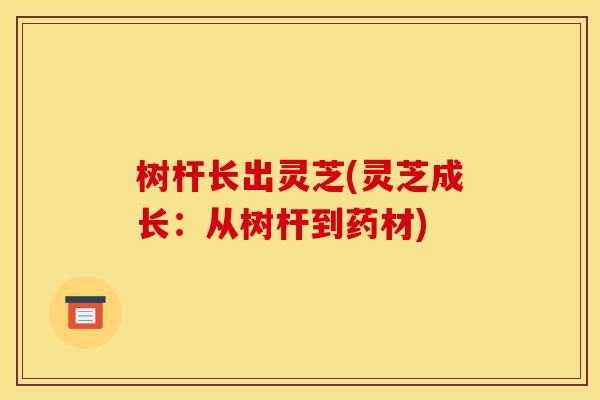 树杆长出灵芝(灵芝成长：从树杆到药材)-第1张图片-灵芝之家