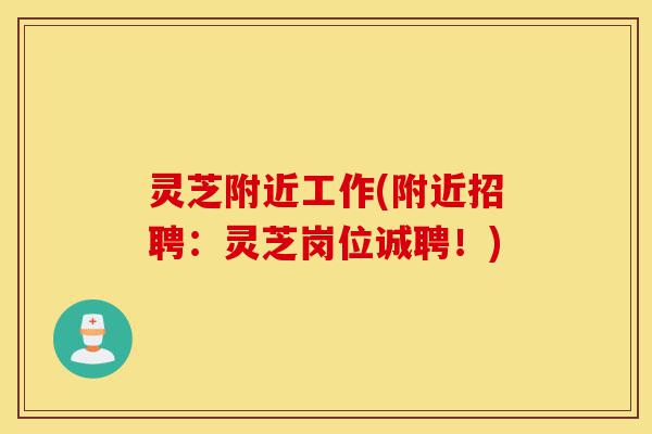 灵芝附近工作(附近招聘:灵芝岗位诚聘!)-第1张图片-灵芝之家 灵芝附近工作(附近招聘:灵芝岗位诚聘!)-第1张图片-灵芝之家