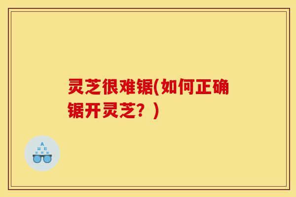 灵芝很难锯(如何正确锯开灵芝?)-第1张图片-灵芝之家 灵芝很难锯(如何正确锯开灵芝?)-第1张图片-灵芝之家