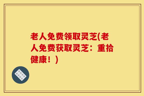 老人免费领取灵芝(老人免费获取灵芝:重拾健康!)-第1张图片-灵芝之家 老人免费领取灵芝(老人免费获取灵芝:重拾健康!)-第1张图片-灵芝之家