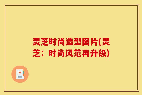 灵芝时尚造型图片(灵芝:时尚风范再升级)-第1张图片-灵芝之家 灵芝时尚造型图片(灵芝:时尚风范再升级)-第1张图片-灵芝之家
