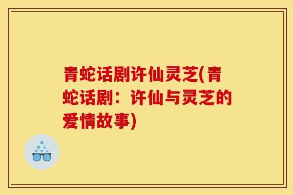 青蛇话剧许仙灵芝(青蛇话剧:许仙与灵芝的爱情故事)-第1张图片-灵芝之家 青蛇话剧许仙灵芝(青蛇话剧:许仙与灵芝的爱情故事)-第1张图片-灵芝之家