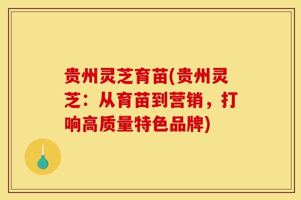 贵州灵芝育苗(贵州灵芝:从育苗到营销,打响高质量特色品牌)-第1张图片-灵芝之家 贵州灵芝育苗(贵州灵芝:从育苗到营销,打响高质量特色品牌)-第1张图片-灵芝之家