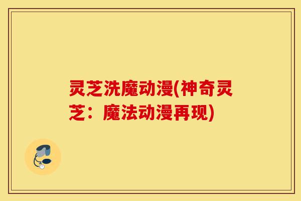 灵芝洗魔动漫(神奇灵芝:魔法动漫再现)-第1张图片-灵芝之家 灵芝洗魔动漫(神奇灵芝:魔法动漫再现)-第1张图片-灵芝之家