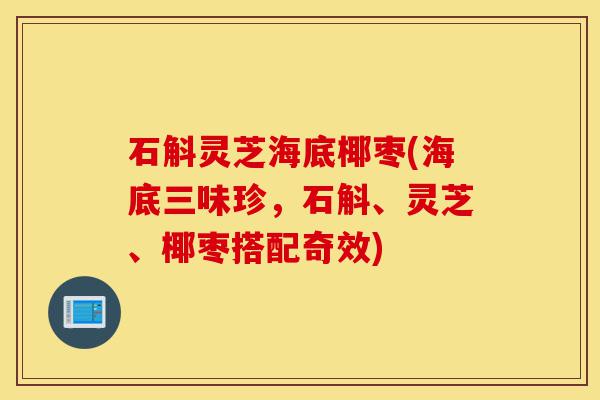 石斛灵芝海底椰枣(海底三味珍,石斛、灵芝、椰枣搭配奇效)-第1张图片-灵芝之家 石斛灵芝海底椰枣(海底三味珍,石斛、灵芝、椰枣搭配奇效)-第1张图片-灵芝之家