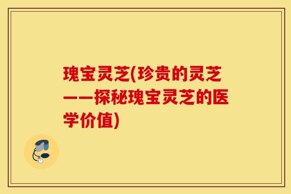 瑰宝灵芝(珍贵的灵芝——探秘瑰宝灵芝的医学价值)-第1张图片-灵芝之家