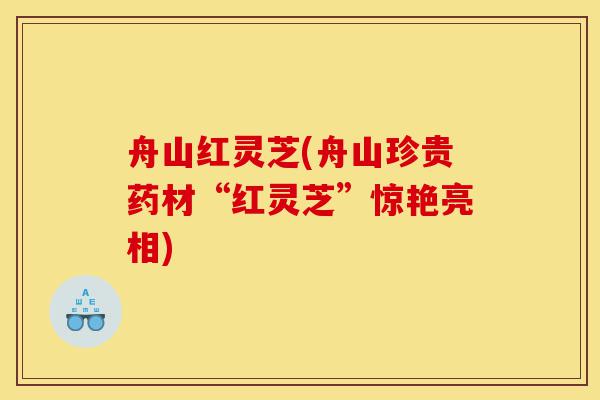 舟山红灵芝(舟山珍贵药材“红灵芝”惊艳亮相)-第1张图片-灵芝之家 舟山红灵芝(舟山珍贵药材“红灵芝”惊艳亮相)-第1张图片-灵芝之家