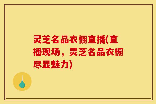 灵芝名品衣橱直播(直播现场，灵芝名品衣橱尽显魅力)-第1张图片-灵芝之家