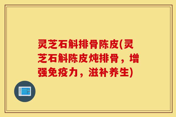 灵芝石斛排骨陈皮(灵芝石斛陈皮炖排骨,增强免疫力,滋补养生)-第1张图片-灵芝之家 灵芝石斛排骨陈皮(灵芝石斛陈皮炖排骨,增强免疫力,滋补养生)-第1张图片-灵芝之家