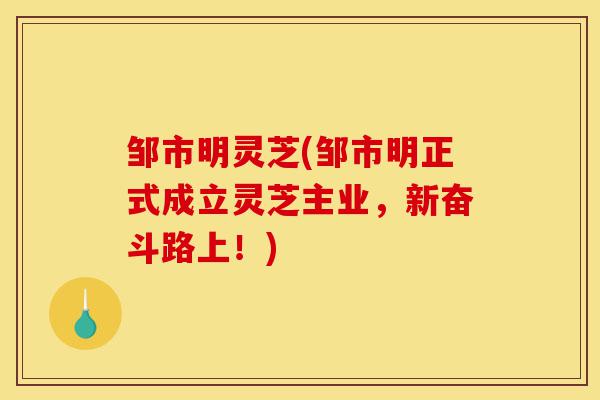 邹市明灵芝(邹市明正式成立灵芝主业,新奋斗路上!)-第1张图片-灵芝之家 邹市明灵芝(邹市明正式成立灵芝主业,新奋斗路上!)-第1张图片-灵芝之家