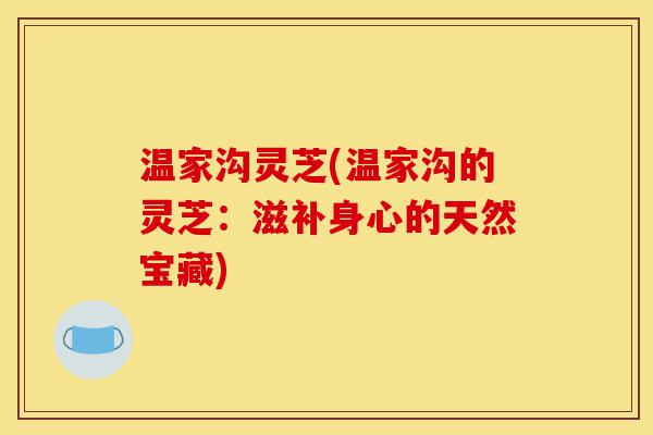 温家沟灵芝(温家沟的灵芝：滋补身心的天然宝藏)-第1张图片-灵芝之家