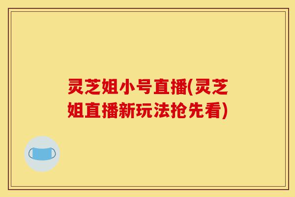 灵芝姐小号直播(灵芝姐直播新玩法抢先看)-第1张图片-灵芝之家 灵芝姐小号直播(灵芝姐直播新玩法抢先看)-第1张图片-灵芝之家