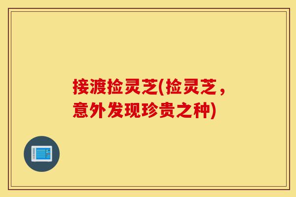 接渡捡灵芝(捡灵芝,意外发现珍贵之种)-第1张图片-灵芝之家 接渡捡灵芝(捡灵芝,意外发现珍贵之种)-第1张图片-灵芝之家