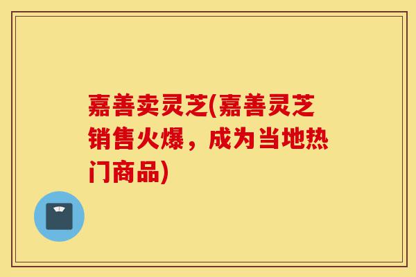嘉善卖灵芝(嘉善灵芝销售火爆,成为当地热门商品)-第1张图片-灵芝之家 嘉善卖灵芝(嘉善灵芝销售火爆,成为当地热门商品)-第1张图片-灵芝之家