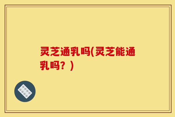 灵芝通乳吗(灵芝能通乳吗?)-第1张图片-灵芝之家 灵芝通乳吗(灵芝能通乳吗?)-第1张图片-灵芝之家