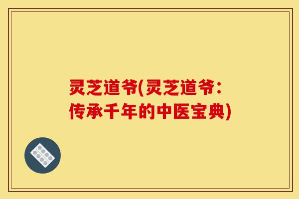 灵芝道爷(灵芝道爷:传承千年的中医宝典)-第1张图片-灵芝之家 灵芝道爷(灵芝道爷:传承千年的中医宝典)-第1张图片-灵芝之家