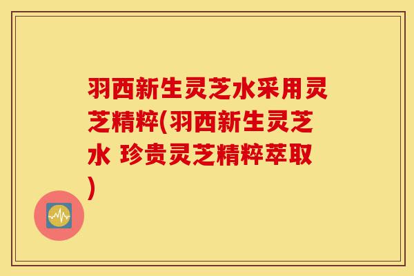 羽西新生灵芝水采用灵芝精粹(羽西新生灵芝水 珍贵灵芝精粹萃取)-第1张图片-灵芝之家