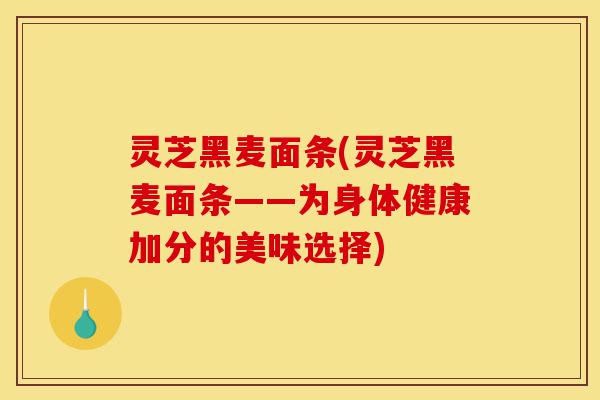 灵芝黑麦面条(灵芝黑麦面条——为身体健康加分的美味选择)-第1张图片-灵芝之家 灵芝黑麦面条(灵芝黑麦面条——为身体健康加分的美味选择)-第1张图片-灵芝之家