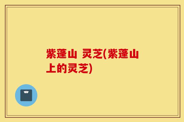 紫蓬山 灵芝(紫蓬山上的灵芝)-第1张图片-灵芝之家 紫蓬山 灵芝(紫蓬山上的灵芝)-第1张图片-灵芝之家