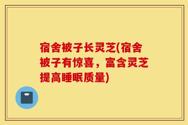 宿舍被子长灵芝(宿舍被子有惊喜,富含灵芝提高睡眠质量)-第1张图片-灵芝之家 宿舍被子长灵芝(宿舍被子有惊喜,富含灵芝提高睡眠质量)-第1张图片-灵芝之家