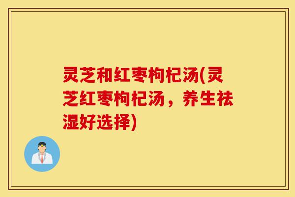 灵芝和红枣枸杞汤(灵芝红枣枸杞汤，养生祛湿好选择)-第1张图片-灵芝之家