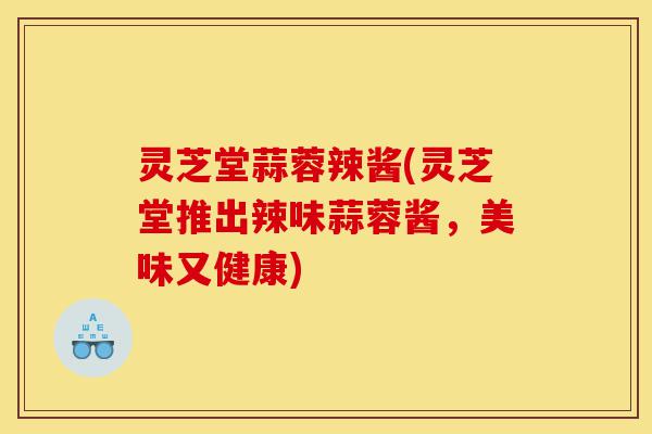 灵芝堂蒜蓉辣酱(灵芝堂推出辣味蒜蓉酱,美味又健康)-第1张图片-灵芝之家 灵芝堂蒜蓉辣酱(灵芝堂推出辣味蒜蓉酱,美味又健康)-第1张图片-灵芝之家