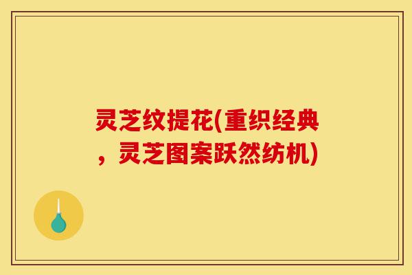 灵芝纹提花(重织经典，灵芝图案跃然纺机)-第1张图片-灵芝之家