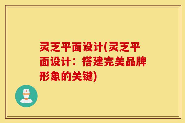 灵芝平面设计(灵芝平面设计:搭建完美品牌形象的关键)-第1张图片-灵芝之家 灵芝平面设计(灵芝平面设计:搭建完美品牌形象的关键)-第1张图片-灵芝之家