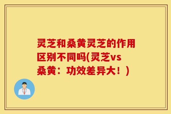 灵芝和桑黄灵芝的作用区别不同吗(灵芝vs桑黄：功效差异大！)-第1张图片-灵芝之家